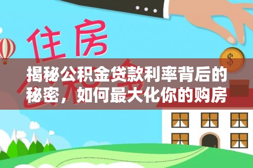马公揭秘公积金贷款利率背后的秘密，如何最大化你的购房优势