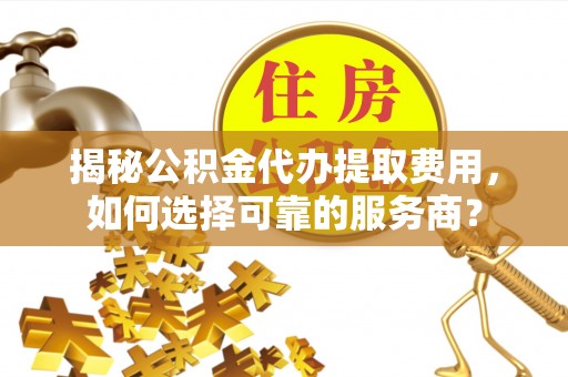 马公揭秘公积金代办提取费用，如何选择可靠的服务商？