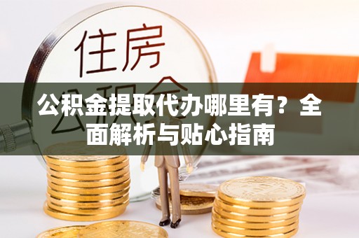 马公公积金提取代办哪里有？全面解析与贴心指南