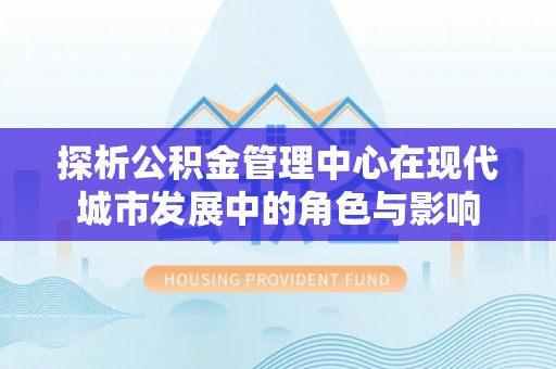 马公探析公积金管理中心在现代城市发展中的角色与影响