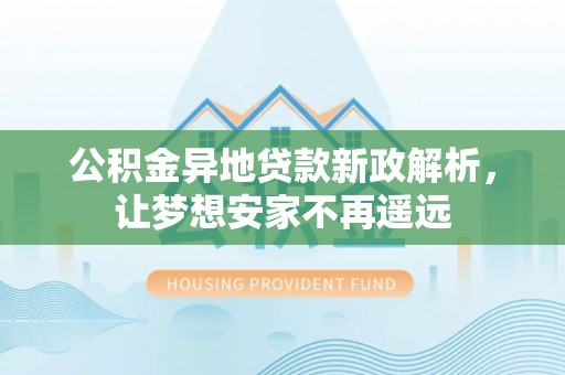 马公公积金异地贷款新政解析，让梦想安家不再遥远