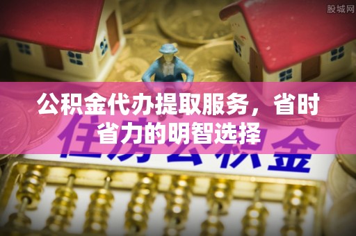 马公公积金代办提取服务，省时省力的明智选择