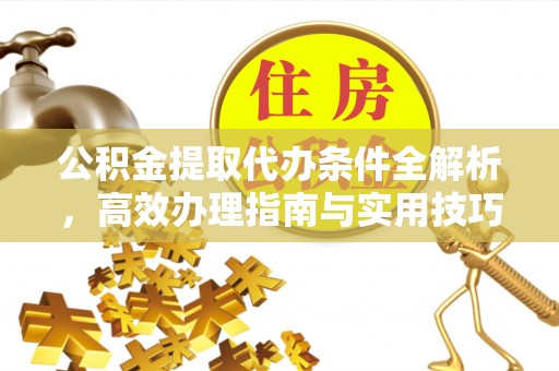 马公公积金提取代办条件全解析，高效办理指南与实用技巧