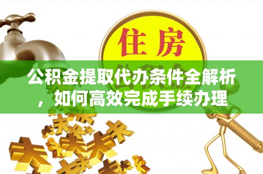 马公公积金提取代办条件全解析，如何高效完成手续办理