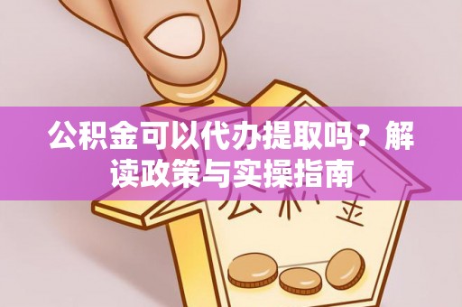 马公公积金可以代办提取吗？解读政策与实操指南