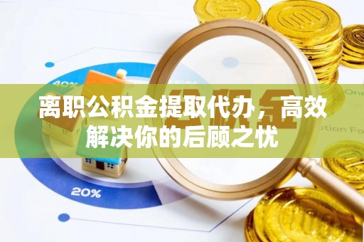 马公离职公积金提取代办，高效解决你的后顾之忧