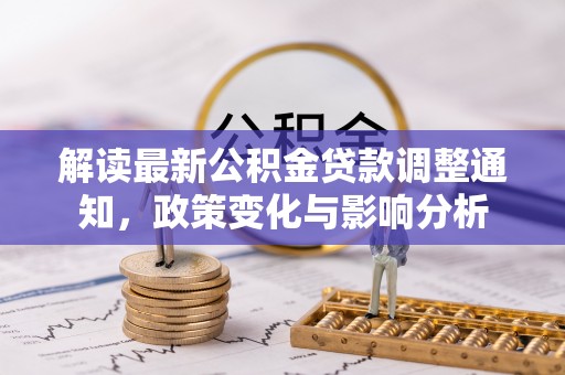 马公解读最新公积金贷款调整通知，政策变化与影响分析