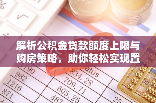 马公解析公积金贷款额度上限与购房策略，助你轻松实现置业梦想