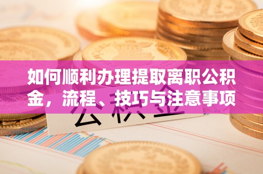 马公如何顺利办理提取离职公积金，流程、技巧与注意事项全解析