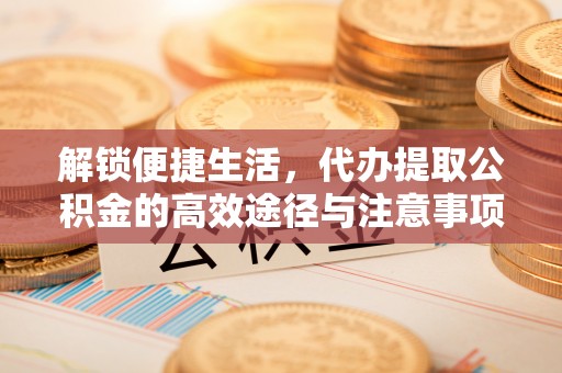 马公解锁便捷生活，代办提取公积金的高效途径与注意事项