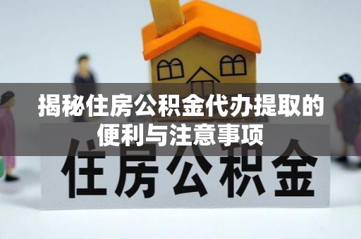 马公揭秘住房公积金代办提取的便利与注意事项