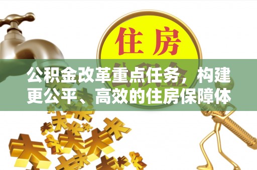 马公公积金改革重点任务，构建更公平、高效的住房保障体系