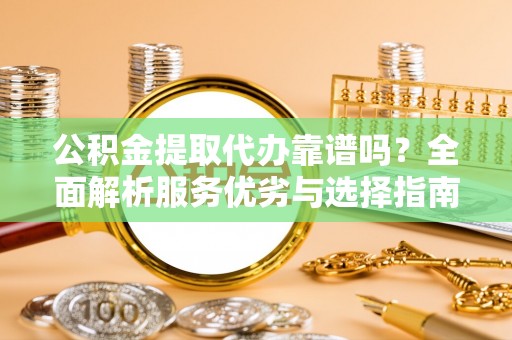 马公公积金提取代办靠谱吗？全面解析服务优劣与选择指南