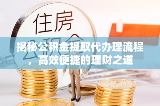 马公揭秘公积金提取代办理流程，高效便捷的理财之道