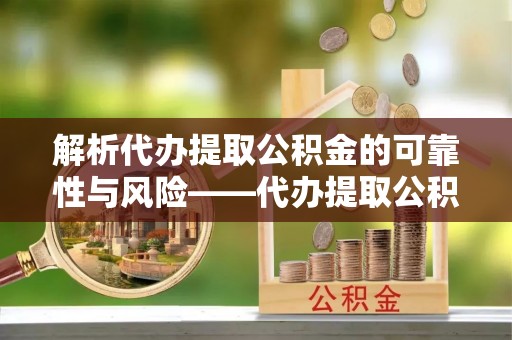 马公解析代办提取公积金的可靠性与风险——代办提取公积金靠谱吗