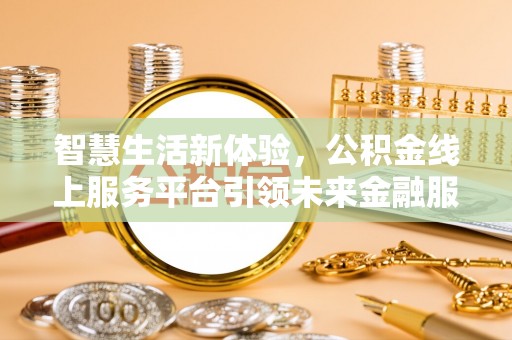 马公智慧生活新体验，公积金线上服务平台引领未来金融服务
