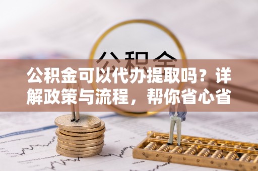 马公公积金可以代办提取吗？详解政策与流程，帮你省心省力