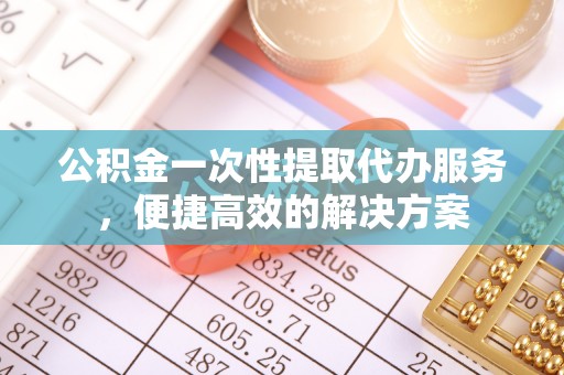 马公公积金一次性提取代办服务，便捷高效的解决方案