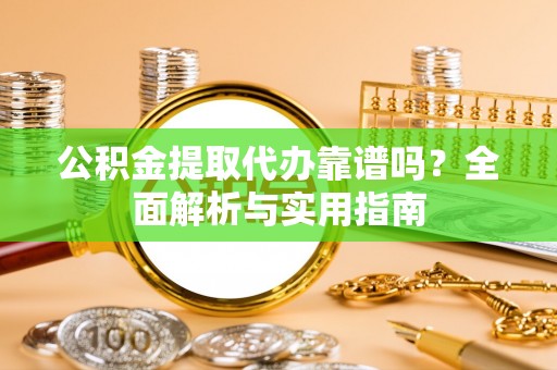 马公公积金提取代办靠谱吗？全面解析与实用指南