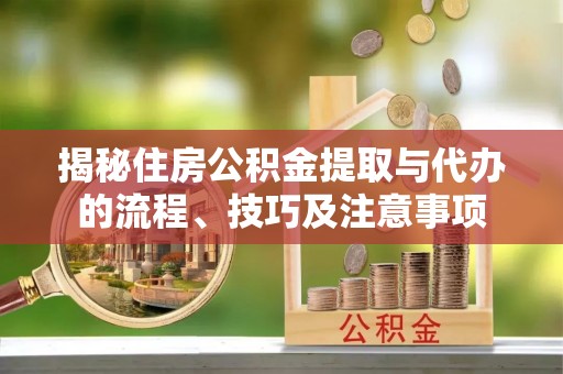 马公揭秘住房公积金提取与代办的流程、技巧及注意事项