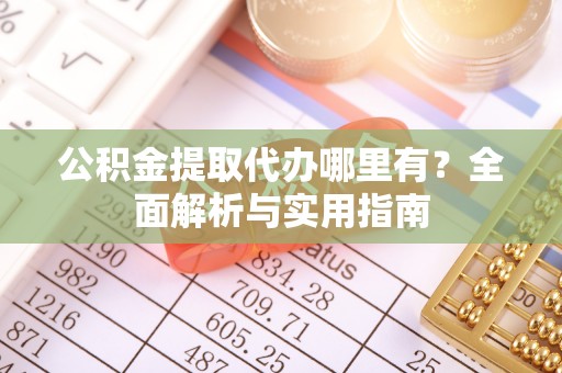 马公公积金提取代办哪里有？全面解析与实用指南