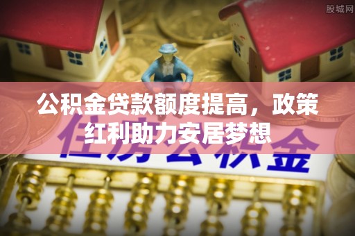 马公公积金贷款额度提高，政策红利助力安居梦想