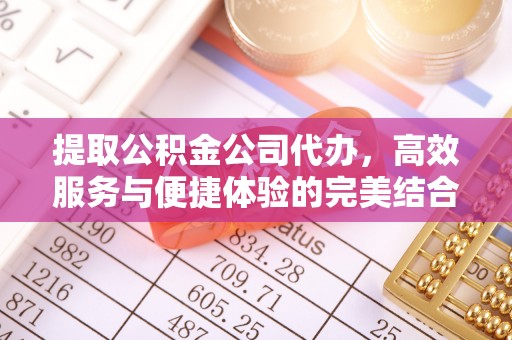马公提取公积金公司代办，高效服务与便捷体验的完美结合