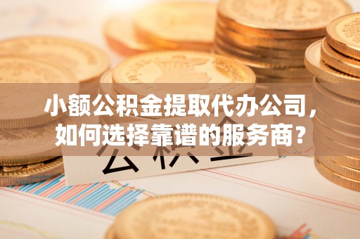 马公小额公积金提取代办公司，如何选择靠谱的服务商？