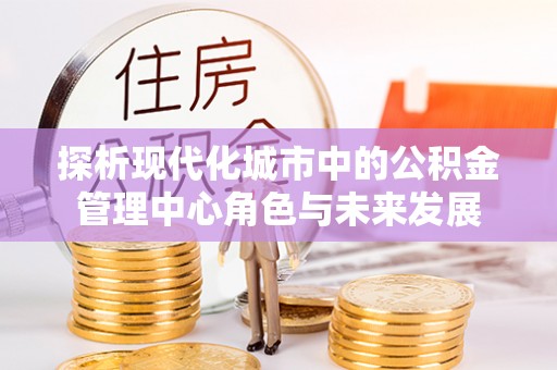 马公探析现代化城市中的公积金管理中心角色与未来发展