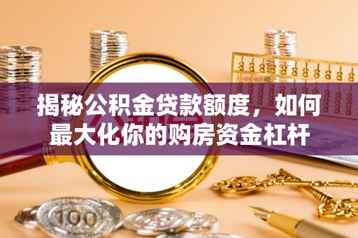 马公揭秘公积金贷款额度，如何最大化你的购房资金杠杆