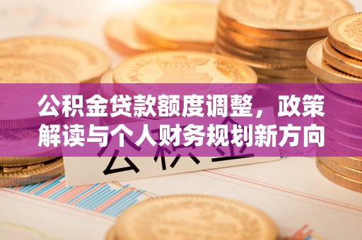 马公公积金贷款额度调整，政策解读与个人财务规划新方向