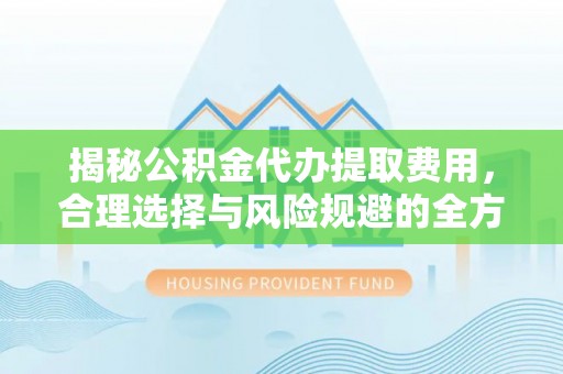 马公揭秘公积金代办提取费用，合理选择与风险规避的全方位解析
