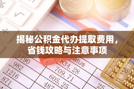 马公揭秘公积金代办提取费用，省钱攻略与注意事项
