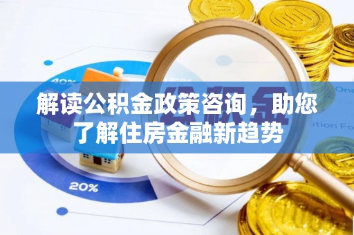 马公解读公积金政策咨询，助您了解住房金融新趋势