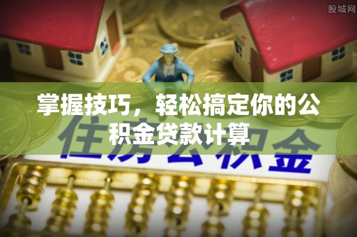 马公掌握技巧，轻松搞定你的公积金贷款计算