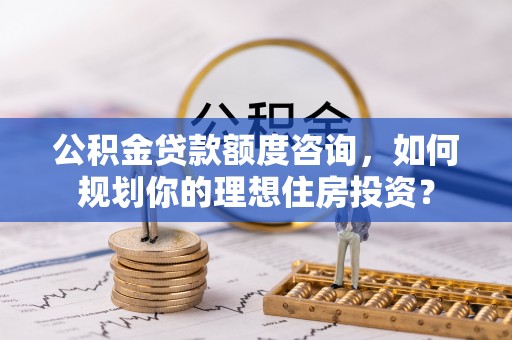 马公公积金贷款额度咨询，如何规划你的理想住房投资？