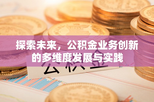 马公探索未来，公积金业务创新的多维度发展与实践
