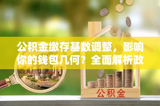 马公公积金缴存基数调整，影响你的钱包几何？全面解析政策与实际收益