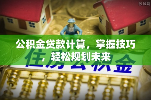 马公公积金贷款计算，掌握技巧，轻松规划未来