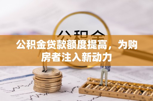 马公公积金贷款额度提高，为购房者注入新动力