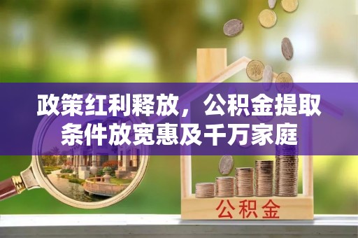 马公政策红利释放，公积金提取条件放宽惠及千万家庭