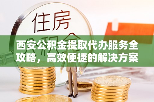马公西安公积金提取代办服务全攻略，高效便捷的解决方案