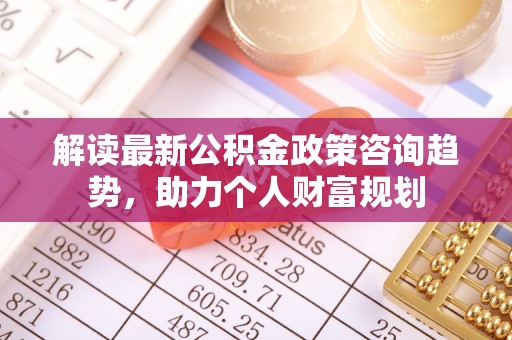 马公解读最新公积金政策咨询趋势，助力个人财富规划