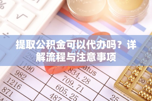 马公提取公积金可以代办吗？详解流程与注意事项