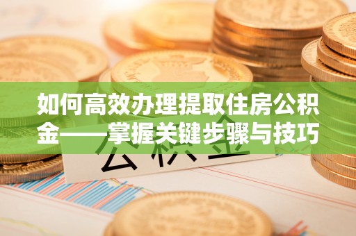 马公如何高效办理提取住房公积金——掌握关键步骤与技巧