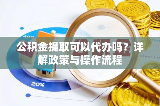 马公公积金提取可以代办吗？详解政策与操作流程