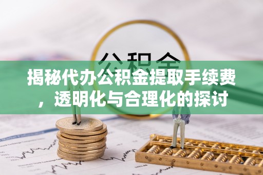 马公揭秘代办公积金提取手续费，透明化与合理化的探讨