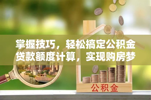 马公掌握技巧，轻松搞定公积金贷款额度计算，实现购房梦想