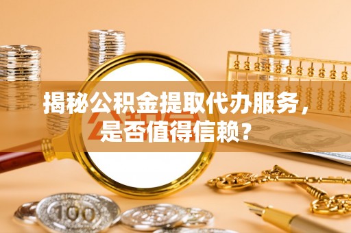 马公揭秘公积金提取代办服务，是否值得信赖？