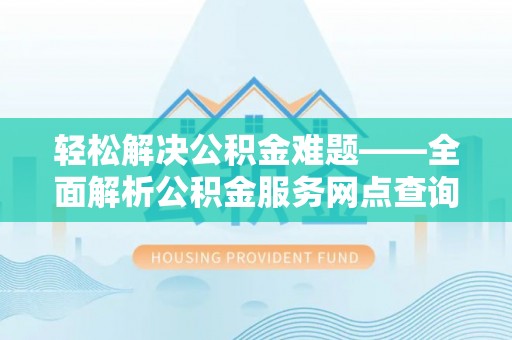 马公轻松解决公积金难题——全面解析公积金服务网点查询技巧